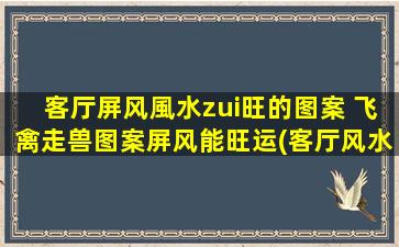 客厅屏风風水zui旺的图案 飞禽走兽图案屏风能旺运(客厅风水zui旺的屏风图案推荐：飞禽走兽，提升家居运势)